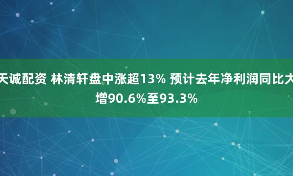天诚配资 林清轩盘中涨超13% 预计去年净利润同比大增90.6%至93.3%