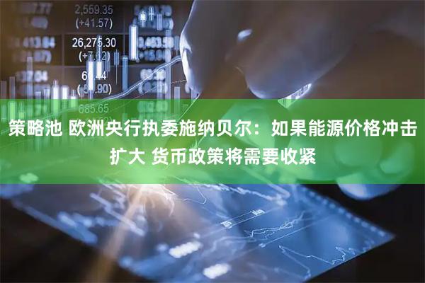 策略池 欧洲央行执委施纳贝尔：如果能源价格冲击扩大 货币政策将需要收紧