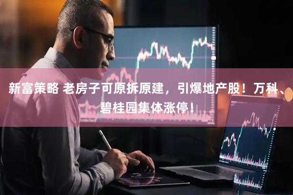新富策略 老房子可原拆原建，引爆地产股！万科、碧桂园集体涨停！