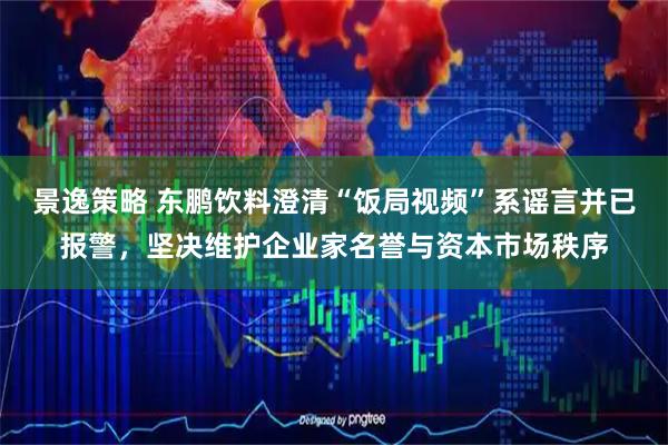 景逸策略 东鹏饮料澄清“饭局视频”系谣言并已报警，坚决维护企业家名誉与资本市场秩序