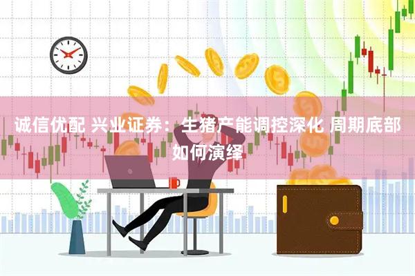 诚信优配 兴业证券：生猪产能调控深化 周期底部如何演绎