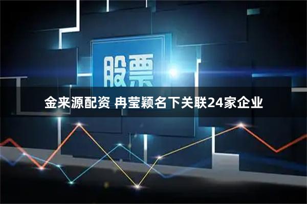 金来源配资 冉莹颖名下关联24家企业