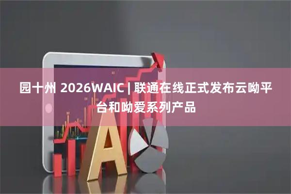 园十州 2026WAIC | 联通在线正式发布云呦平台和呦爱系列产品