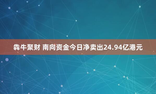 犇牛聚财 南向资金今日净卖出24.94亿港元