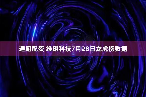 通昭配资 维琪科技7月28日龙虎榜数据