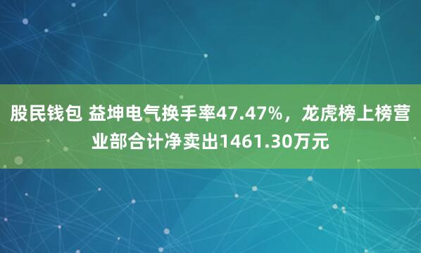 股民钱包 益坤电气换手率47.47%，龙虎榜上榜营业部合计净卖出1461.30万元