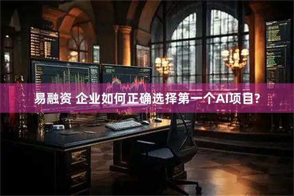 易融资 企业如何正确选择第一个AI项目?