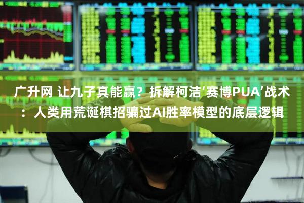 广升网 让九子真能赢？拆解柯洁‘赛博PUA’战术：人类用荒诞棋招骗过AI胜率模型的底层逻辑