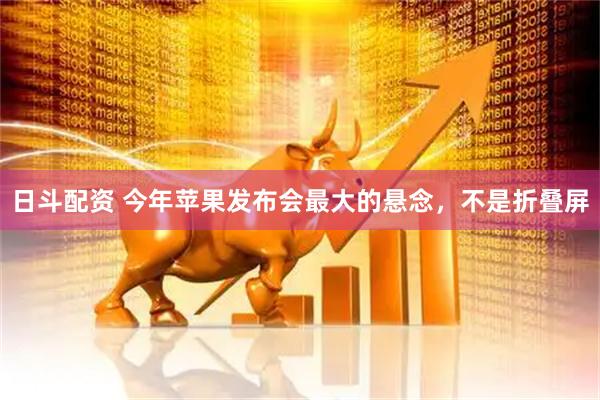 日斗配资 今年苹果发布会最大的悬念，不是折叠屏